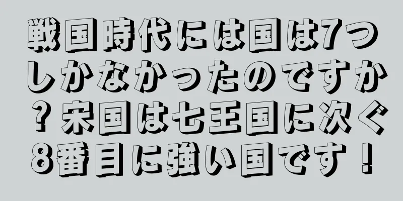 戦国時代には国は7つしかなかったのですか？宋国は七王国に次ぐ8番目に強い国です！