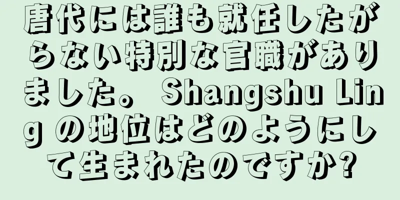 唐代には誰も就任したがらない特別な官職がありました。 Shangshu Ling の地位はどのようにして生まれたのですか?