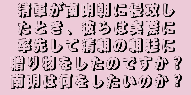 清軍が南明朝に侵攻したとき、彼らは実際に率先して清朝の朝廷に贈り物をしたのですか？南明は何をしたいのか？