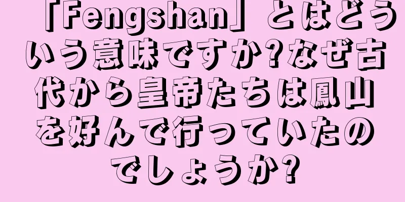 「Fengshan」とはどういう意味ですか?なぜ古代から皇帝たちは鳳山を好んで行っていたのでしょうか?