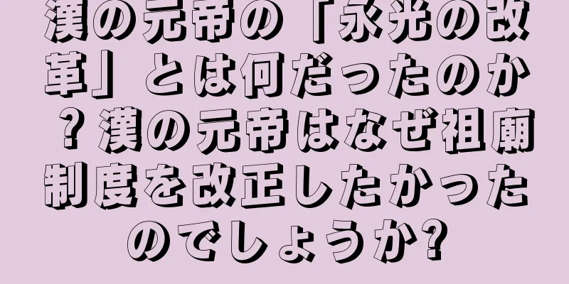 漢の元帝の「永光の改革」とは何だったのか？漢の元帝はなぜ祖廟制度を改正したかったのでしょうか?