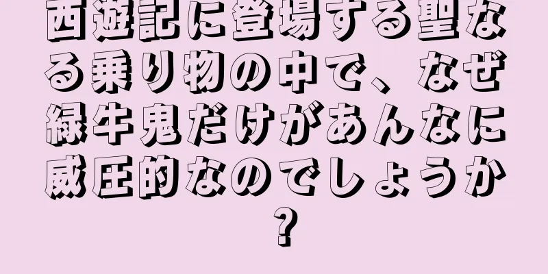 西遊記に登場する聖なる乗り物の中で、なぜ緑牛鬼だけがあんなに威圧的なのでしょうか？
