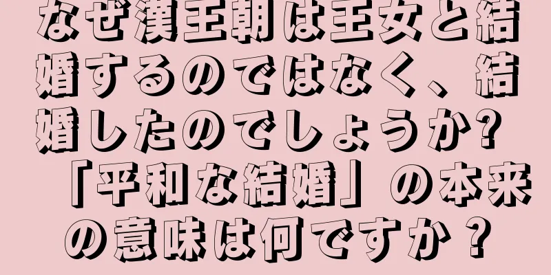 なぜ漢王朝は王女と結婚するのではなく、結婚したのでしょうか? 「平和な結婚」の本来の意味は何ですか？