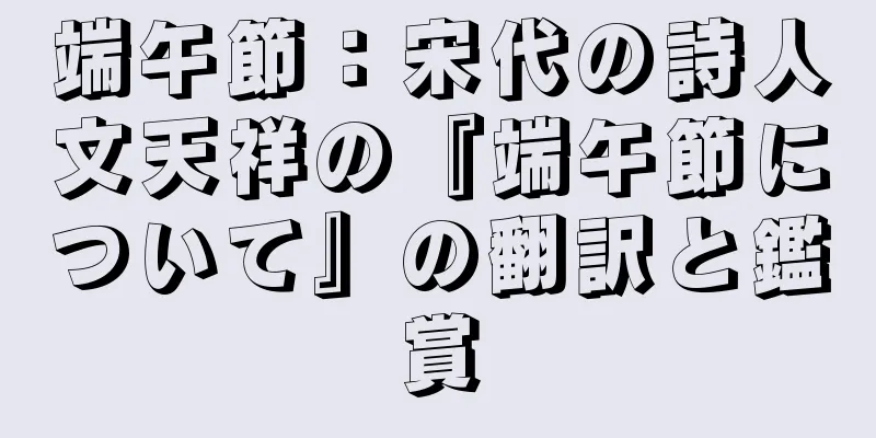 端午節：宋代の詩人文天祥の『端午節について』の翻訳と鑑賞