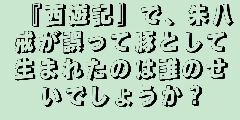 『西遊記』で、朱八戒が誤って豚として生まれたのは誰のせいでしょうか？