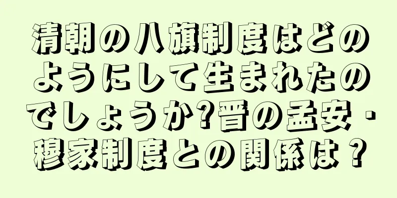 清朝の八旗制度はどのようにして生まれたのでしょうか?晋の孟安・穆家制度との関係は？
