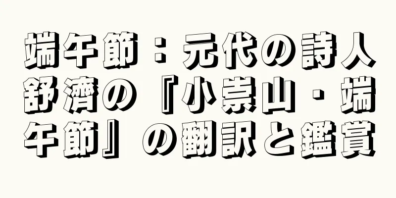 端午節：元代の詩人舒濟の『小崇山・端午節』の翻訳と鑑賞