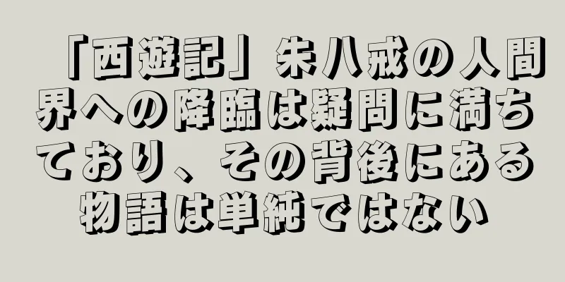 「西遊記」朱八戒の人間界への降臨は疑問に満ちており、その背後にある物語は単純ではない