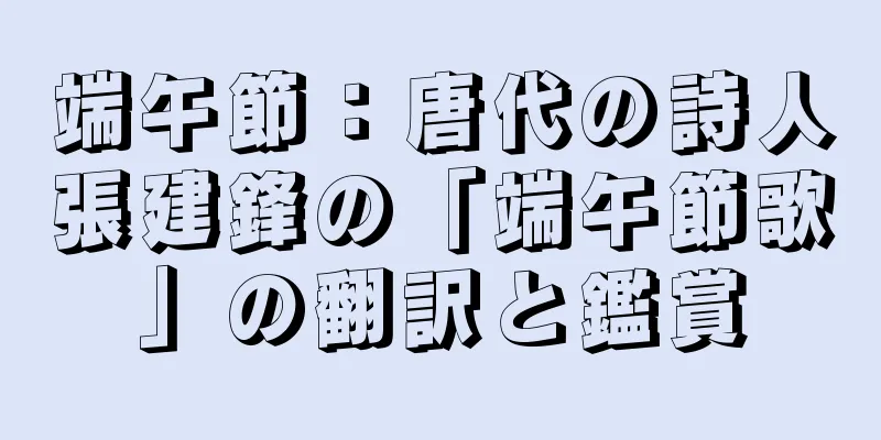端午節：唐代の詩人張建鋒の「端午節歌」の翻訳と鑑賞