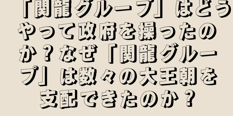 「関龍グループ」はどうやって政府を操ったのか？なぜ「関龍グループ」は数々の大王朝を支配できたのか？