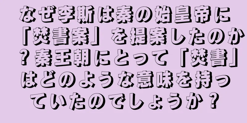 なぜ李斯は秦の始皇帝に「焚書案」を提案したのか？秦王朝にとって「焚書」はどのような意味を持っていたのでしょうか？