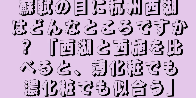 蘇軾の目に杭州西湖はどんなところですか？ 「西湖と西施を比べると、薄化粧でも濃化粧でも似合う」
