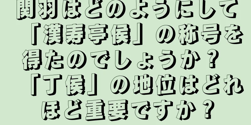 関羽はどのようにして「漢寿亭侯」の称号を得たのでしょうか？ 「丁侯」の地位はどれほど重要ですか？