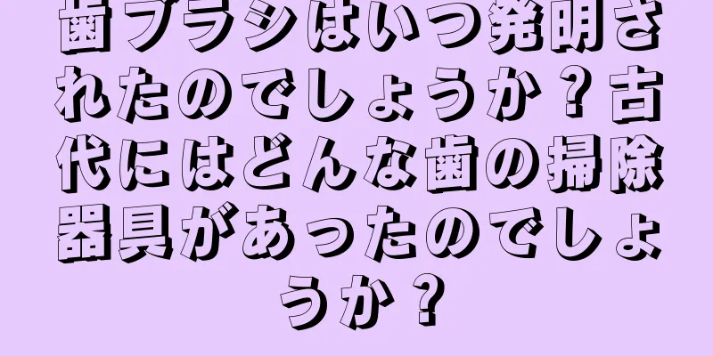 歯ブラシはいつ発明されたのでしょうか？古代にはどんな歯の掃除器具があったのでしょうか？