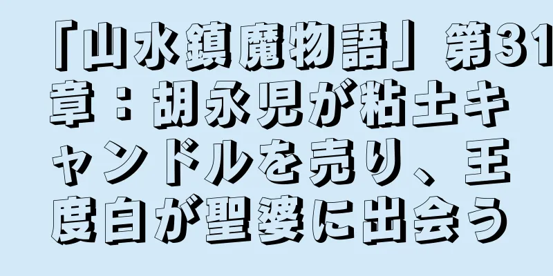 「山水鎮魔物語」第31章：胡永児が粘土キャンドルを売り、王度白が聖婆に出会う