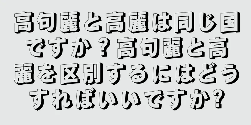 高句麗と高麗は同じ国ですか？高句麗と高麗を区別するにはどうすればいいですか?