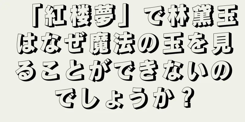 「紅楼夢」で林黛玉はなぜ魔法の玉を見ることができないのでしょうか？