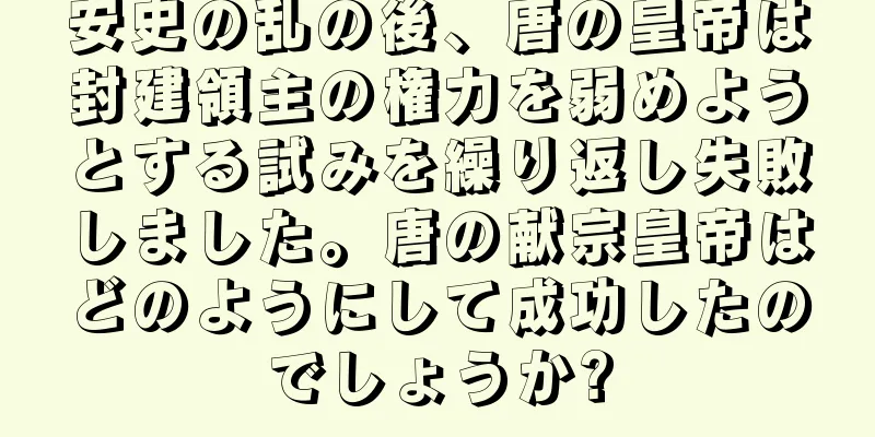安史の乱の後、唐の皇帝は封建領主の権力を弱めようとする試みを繰り返し失敗しました。唐の献宗皇帝はどのようにして成功したのでしょうか?