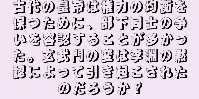古代の皇帝は権力の均衡を保つために、部下同士の争いを容認することが多かった。玄武門の変は李淵の黙認によって引き起こされたのだろうか？