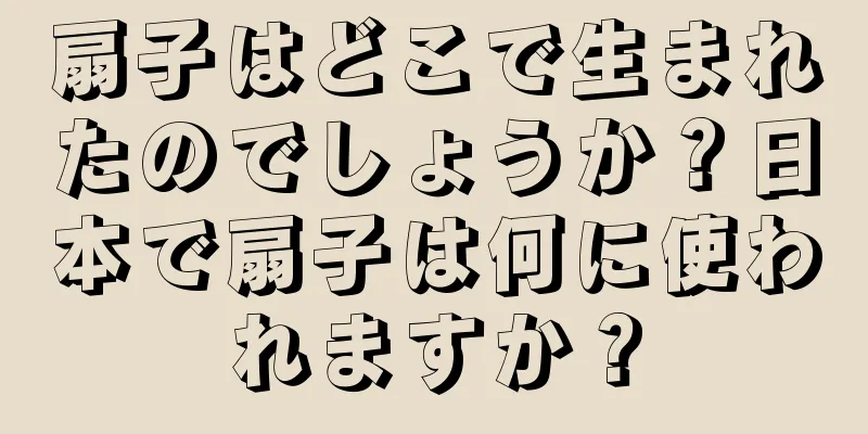扇子はどこで生まれたのでしょうか？日本で扇子は何に使われますか？
