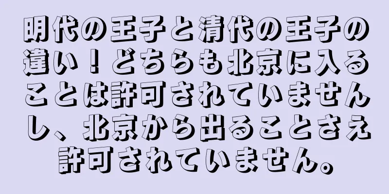 明代の王子と清代の王子の違い！どちらも北京に入ることは許可されていませんし、北京から出ることさえ許可されていません。