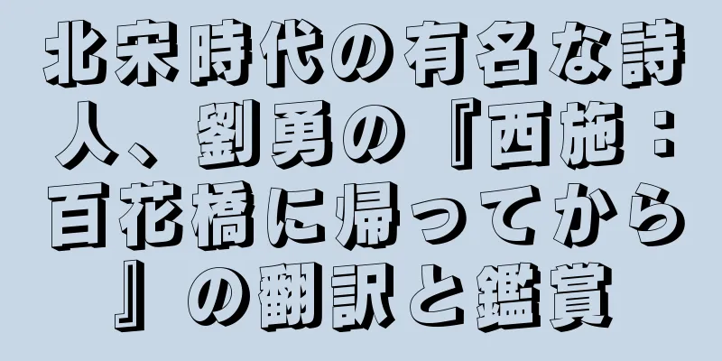 北宋時代の有名な詩人、劉勇の『西施：百花橋に帰ってから』の翻訳と鑑賞