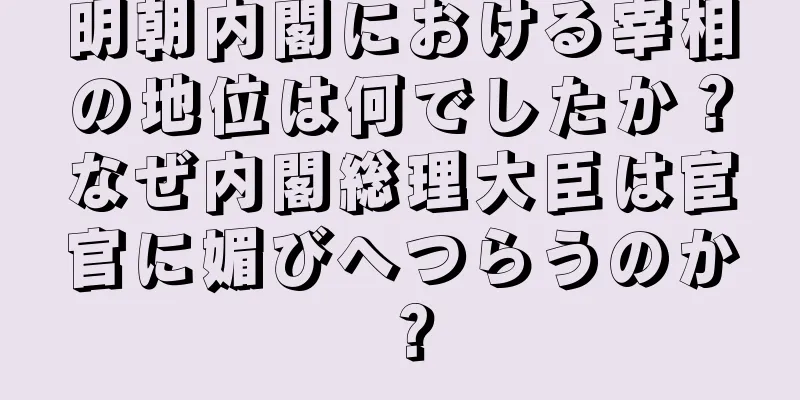 明朝内閣における宰相の地位は何でしたか？なぜ内閣総理大臣は宦官に媚びへつらうのか？