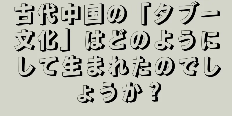 古代中国の「タブー文化」はどのようにして生まれたのでしょうか？