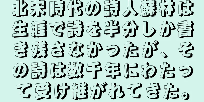 北宋時代の詩人蘇林は生涯で詩を半分しか書き残さなかったが、その詩は数千年にわたって受け継がれてきた。
