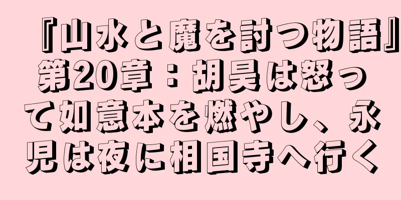 『山水と魔を討つ物語』第20章：胡昊は怒って如意本を燃やし、永児は夜に相国寺へ行く