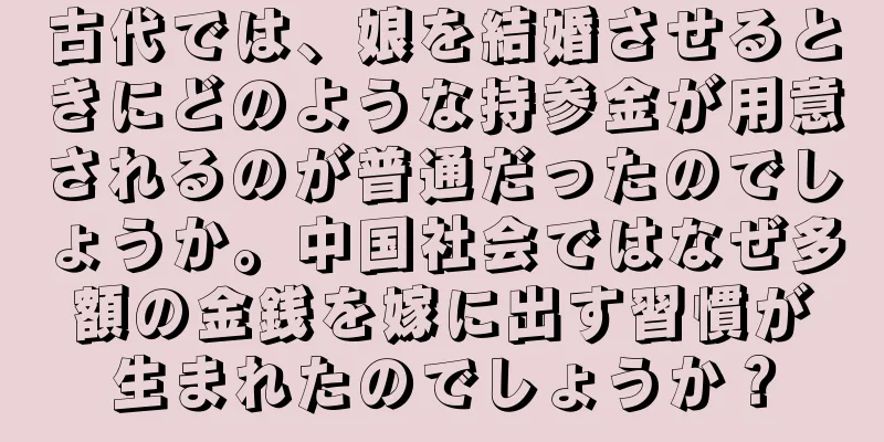古代では、娘を結婚させるときにどのような持参金が用意されるのが普通だったのでしょうか。中国社会ではなぜ多額の金銭を嫁に出す習慣が生まれたのでしょうか？