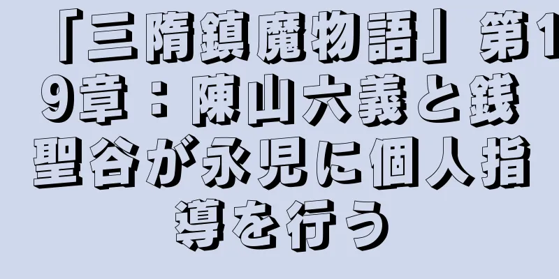 「三隋鎮魔物語」第19章：陳山六義と銭聖谷が永児に個人指導を行う