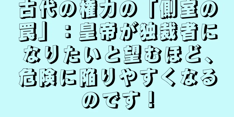古代の権力の「側室の罠」：皇帝が独裁者になりたいと望むほど、危険に陥りやすくなるのです！