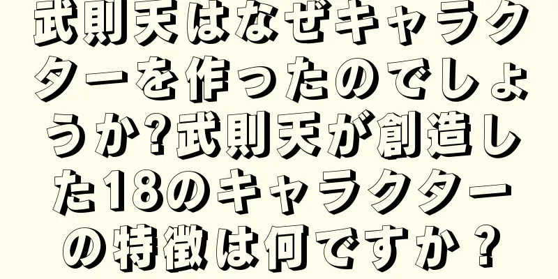 武則天はなぜキャラクターを作ったのでしょうか?武則天が創造した18のキャラクターの特徴は何ですか？