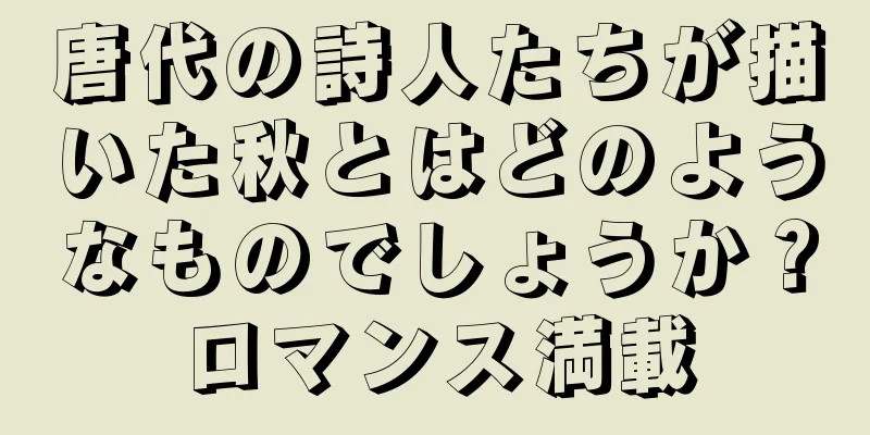 唐代の詩人たちが描いた秋とはどのようなものでしょうか？ロマンス満載