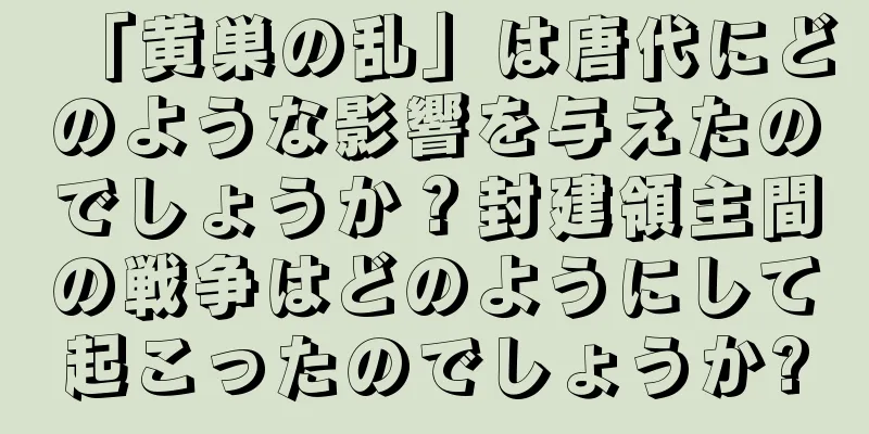 「黄巣の乱」は唐代にどのような影響を与えたのでしょうか？封建領主間の戦争はどのようにして起こったのでしょうか?