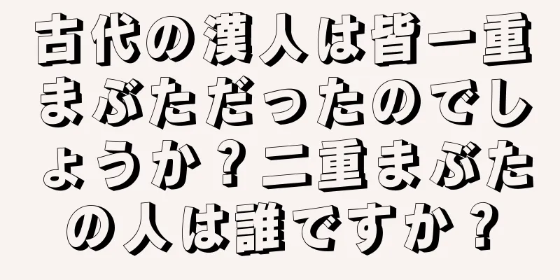 古代の漢人は皆一重まぶただったのでしょうか？二重まぶたの人は誰ですか？