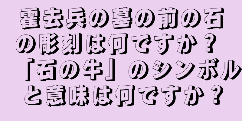 霍去兵の墓の前の石の彫刻は何ですか？ 「石の牛」のシンボルと意味は何ですか？