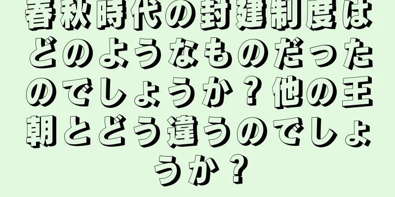 春秋時代の封建制度はどのようなものだったのでしょうか？他の王朝とどう違うのでしょうか？