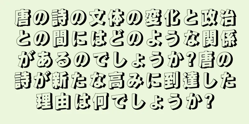 唐の詩の文体の変化と政治との間にはどのような関係があるのでしょうか?唐の詩が新たな高みに到達した理由は何でしょうか?