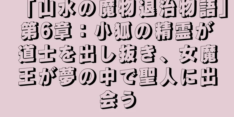 「山水の魔物退治物語」第6章：小狐の精霊が道士を出し抜き、女魔王が夢の中で聖人に出会う