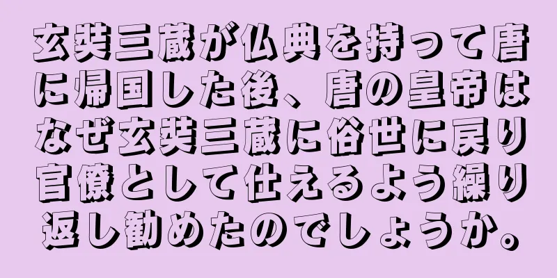 玄奘三蔵が仏典を持って唐に帰国した後、唐の皇帝はなぜ玄奘三蔵に俗世に戻り官僚として仕えるよう繰り返し勧めたのでしょうか。