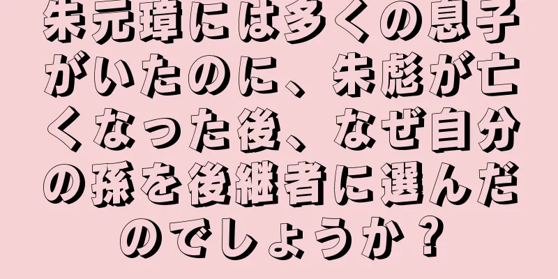 朱元璋には多くの息子がいたのに、朱彪が亡くなった後、なぜ自分の孫を後継者に選んだのでしょうか？