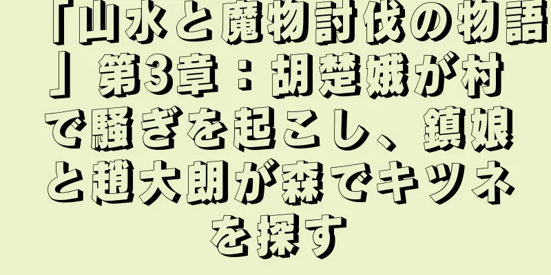 「山水と魔物討伐の物語」第3章：胡楚娥が村で騒ぎを起こし、鎮娘と趙大朗が森でキツネを探す