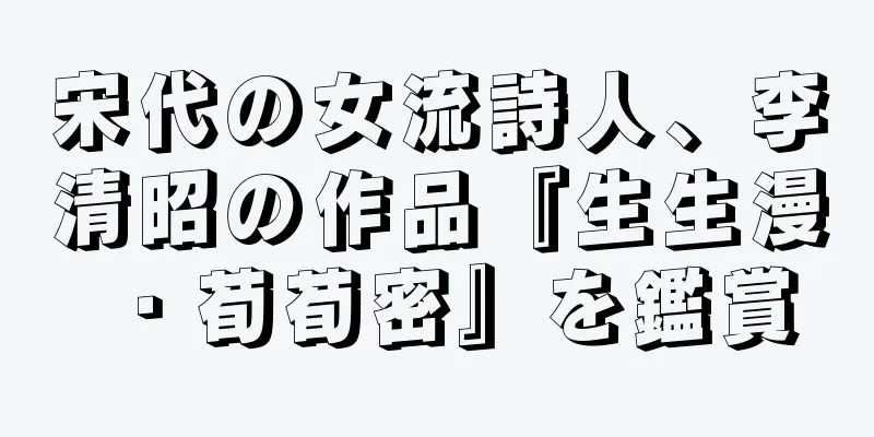 宋代の女流詩人、李清昭の作品『生生漫・荀荀密』を鑑賞
