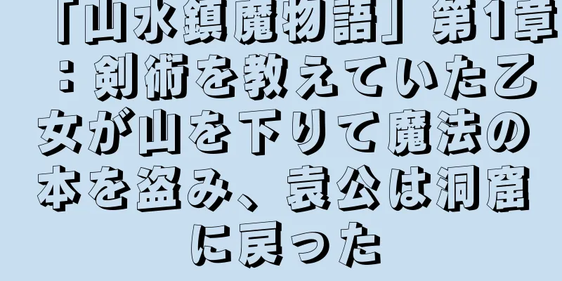 「山水鎮魔物語」第1章：剣術を教えていた乙女が山を下りて魔法の本を盗み、袁公は洞窟に戻った