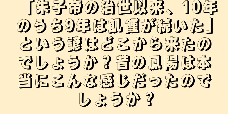 「朱子帝の治世以来、10年のうち9年は飢饉が続いた」という諺はどこから来たのでしょうか？昔の鳳陽は本当にこんな感じだったのでしょうか？