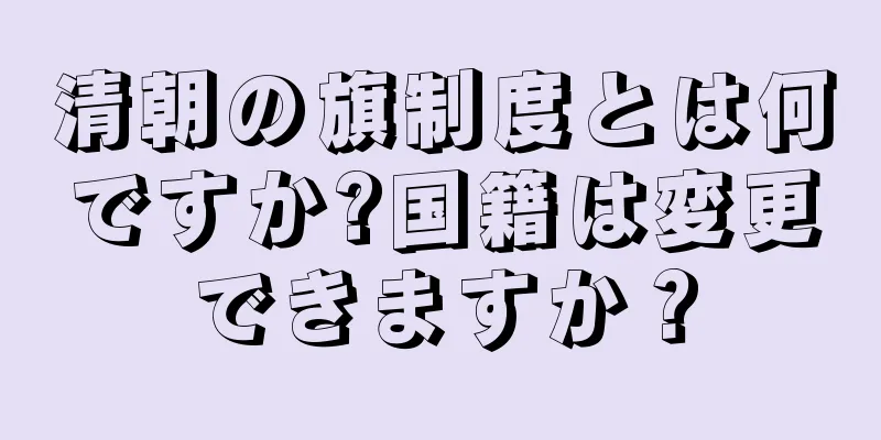 清朝の旗制度とは何ですか?国籍は変更できますか？