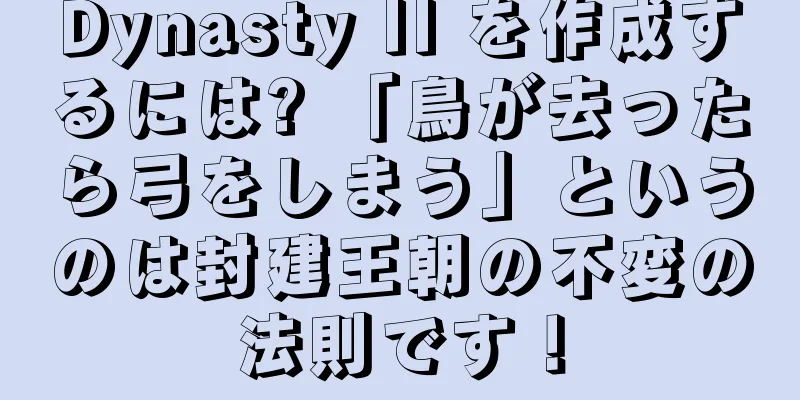 Dynasty II を作成するには? 「鳥が去ったら弓をしまう」というのは封建王朝の不変の法則です！