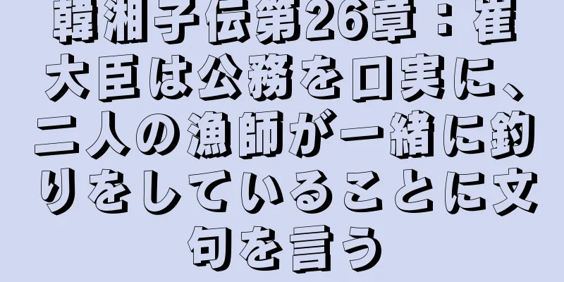 韓湘子伝第26章：崔大臣は公務を口実に、二人の漁師が一緒に釣りをしていることに文句を言う